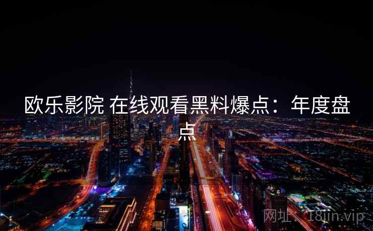 欧乐影院 在线观看黑料爆点:年度盘点 欧乐影院 在线观看黑料爆点:年度盘点