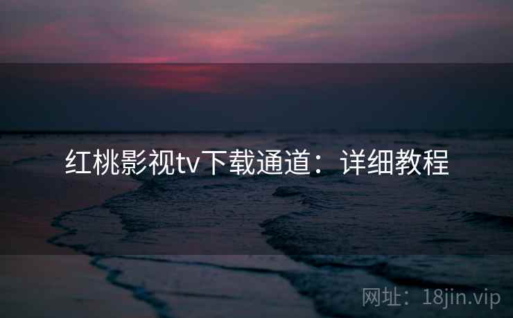 红桃影视tv下载通道：详细教程