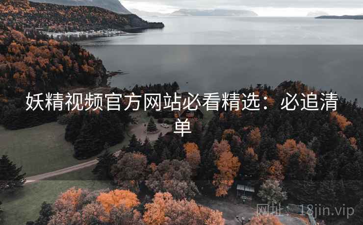 妖精视频官方网站必看精选：必追清单