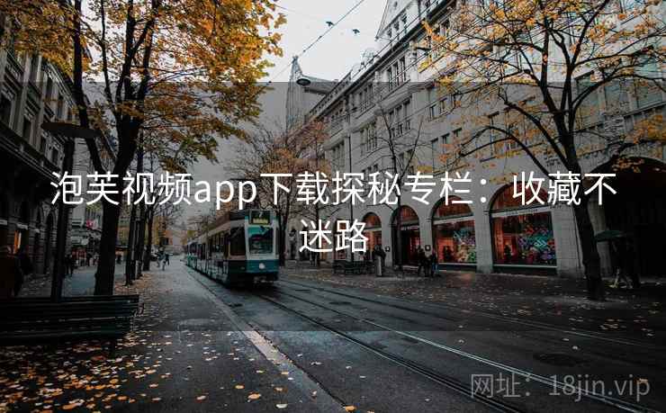 泡芙视频app下载探秘专栏:收藏不迷路 泡芙视频app下载探秘专栏:收藏不迷路