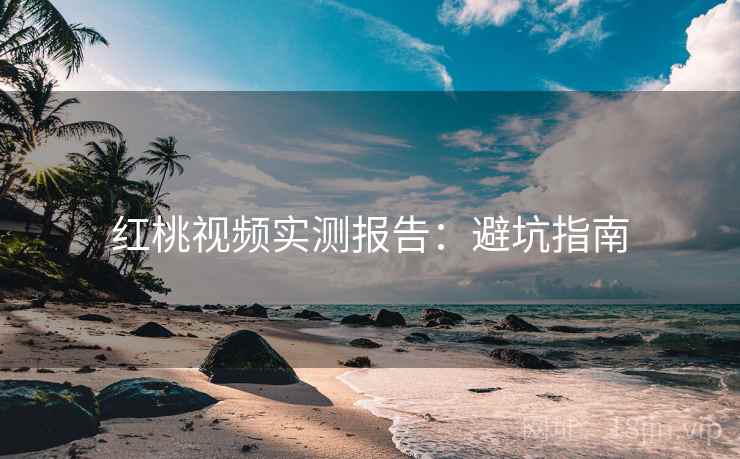 红桃视频实测报告：避坑指南