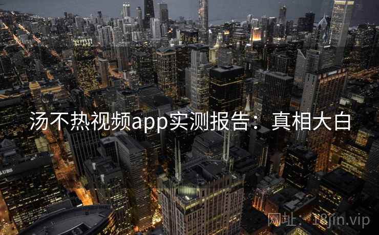汤不热视频app实测报告:真相大白 汤不热视频app实测报告:真相大白
