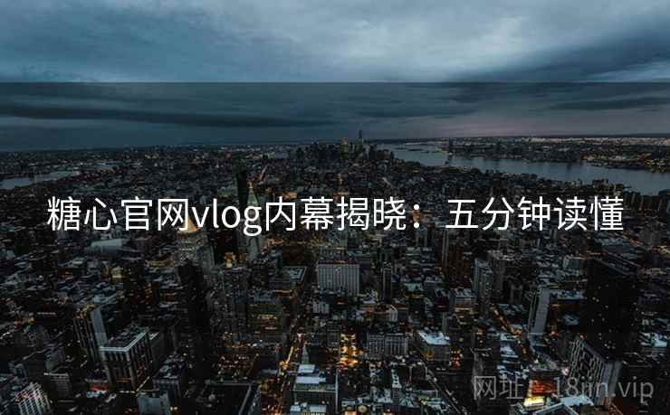 糖心官网vlog内幕揭晓：五分钟读懂