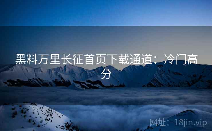 黑料万里长征首页下载通道:冷门高分 黑料万里长征首页下载通道:冷门高分