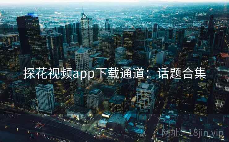 探花视频app下载通道：话题合集