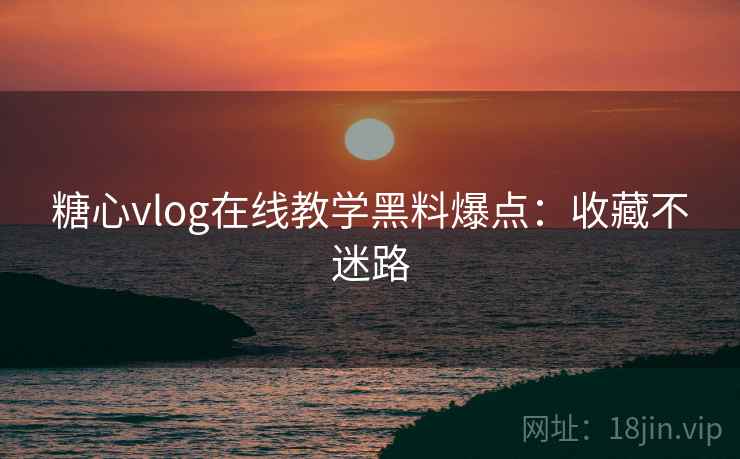 糖心vlog在线教学黑料爆点：收藏不迷路