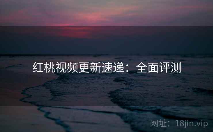 红桃视频更新速递：全面评测