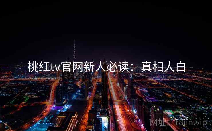桃红tv官网新人必读：真相大白