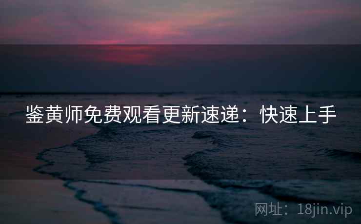 鉴黄师免费观看更新速递：快速上手