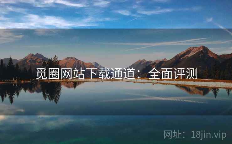觅圈网站下载通道：全面评测