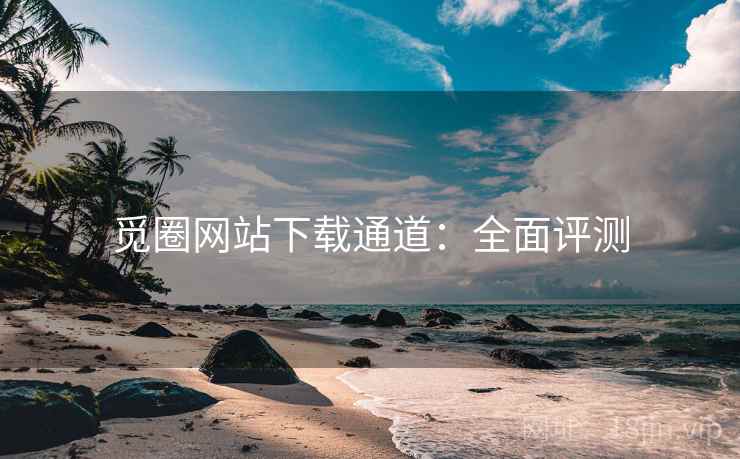 觅圈网站下载通道：全面评测