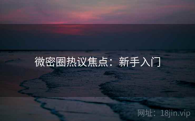 微密圈热议焦点：新手入门