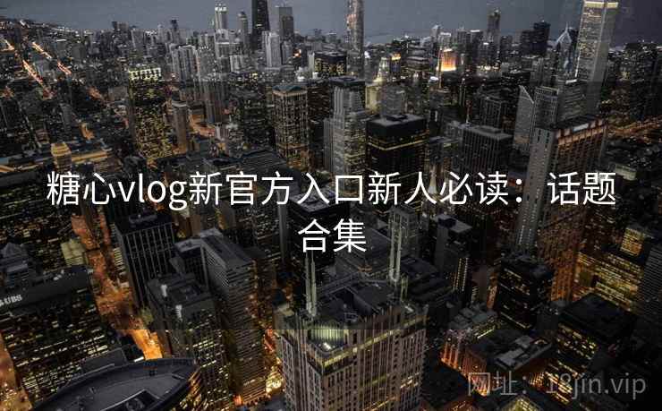 糖心vlog新官方入口新人必读:话题合集 糖心vlog新官方入口新人必读:话题合集
