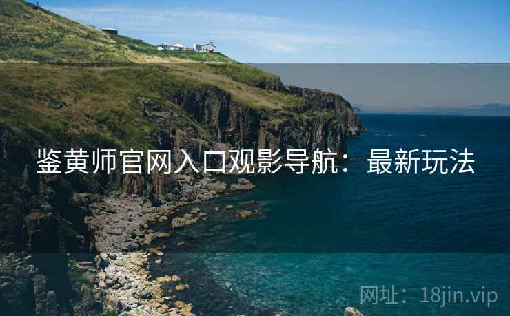 鉴黄师官网入口观影导航：最新玩法