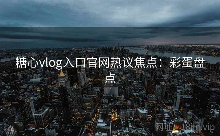 糖心vlog入口官网热议焦点：彩蛋盘点