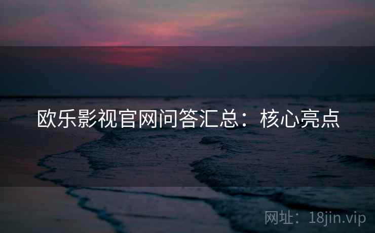 欧乐影视官网问答汇总：核心亮点