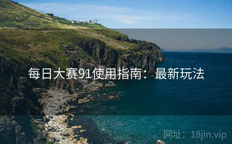 每日大赛91使用指南:最新玩法 每日大赛91使用指南:最新玩法