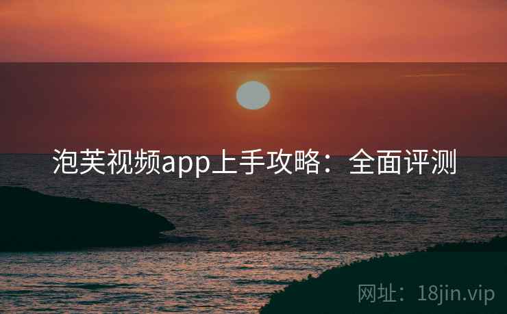 泡芙视频app上手攻略:全面评测 泡芙视频app上手攻略:全面评测