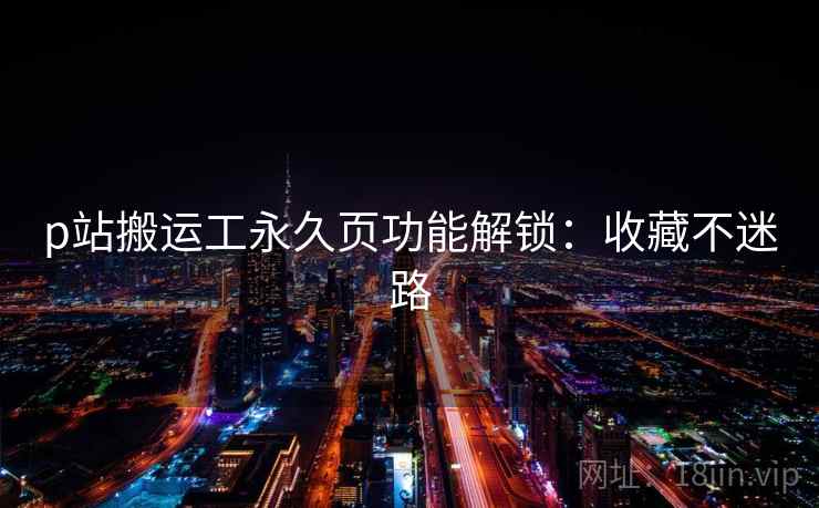 p站搬运工永久页功能解锁：收藏不迷路