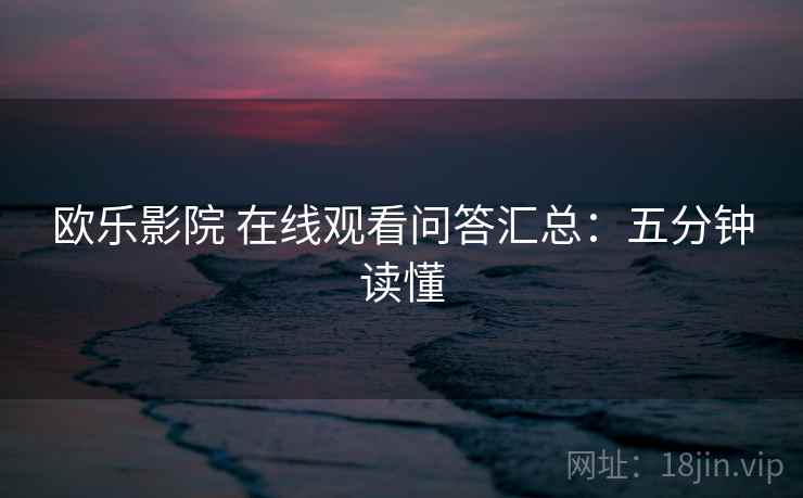 欧乐影院 在线观看问答汇总：五分钟读懂