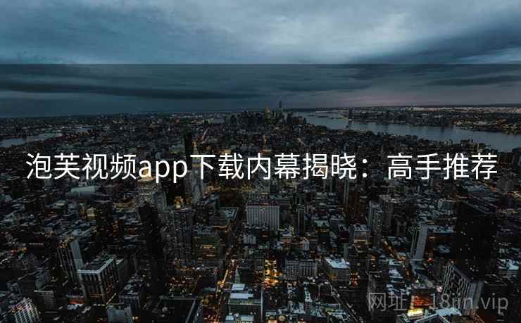 泡芙视频app下载内幕揭晓:高手推荐 泡芙视频app下载内幕揭晓:高手推荐