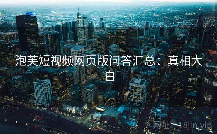 泡芙短视频网页版问答汇总:真相大白 泡芙短视频网页版问答汇总:真相大白