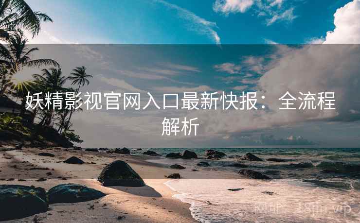 妖精影视官网入口最新快报：全流程解析