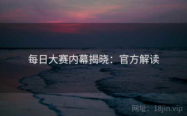 每日大赛内幕揭晓：官方解读