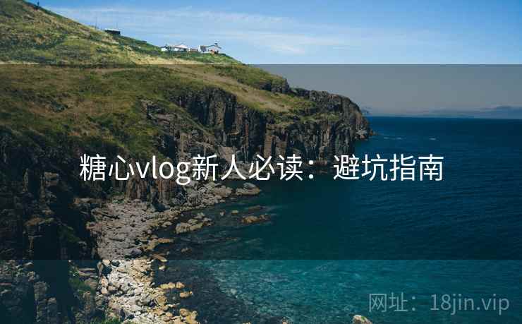 糖心vlog新人必读：避坑指南