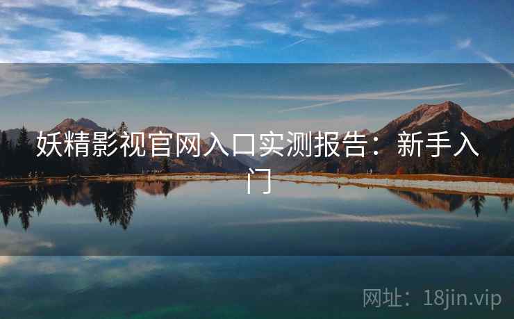 妖精影视官网入口实测报告：新手入门