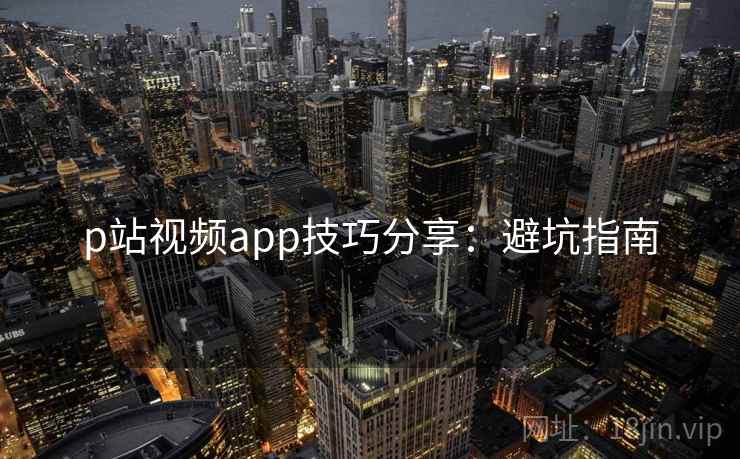 p站视频app技巧分享：避坑指南