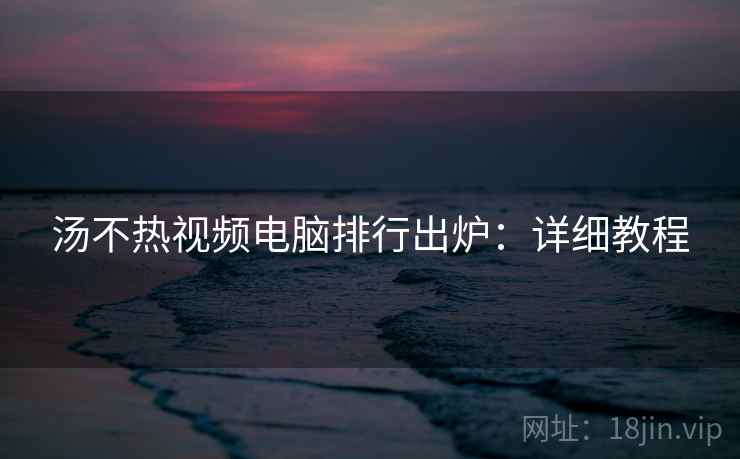 汤不热视频电脑排行出炉：详细教程