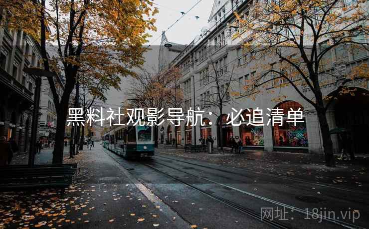 黑料社观影导航:必追清单 黑料社观影导航:必追清单