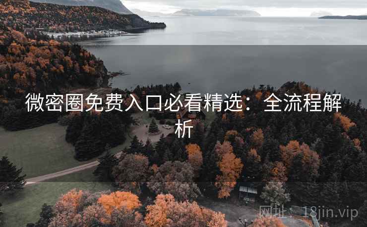 微密圈免费入口必看精选:全流程解析 微密圈免费入口必看精选:全流程解析