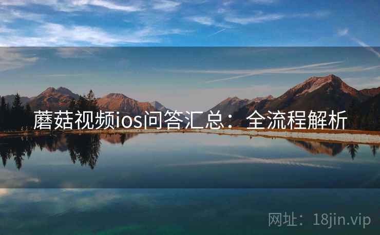蘑菇视频ios问答汇总：全流程解析