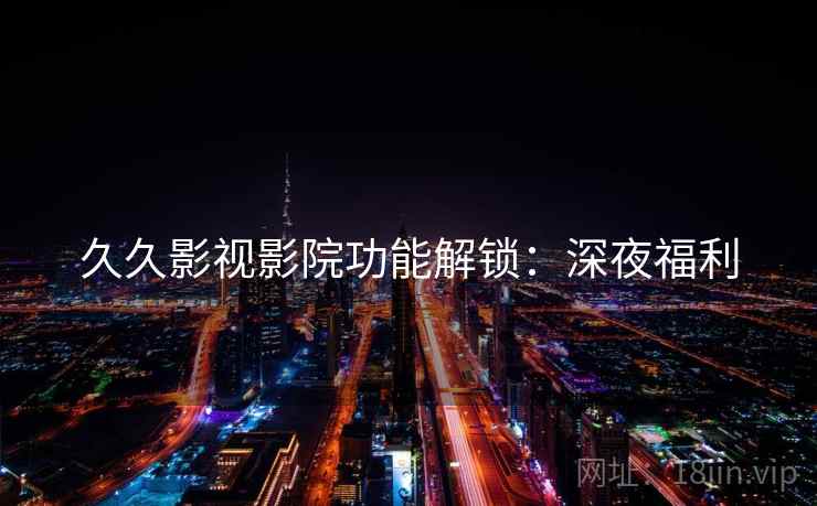 久久影视影院功能解锁:深夜福利 久久影视影院功能解锁:深夜福利