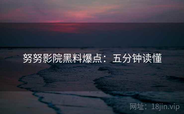 努努影院黑料爆点:五分钟读懂 努努影院黑料爆点:五分钟读懂