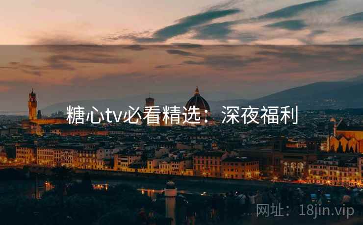 糖心tv必看精选：深夜福利