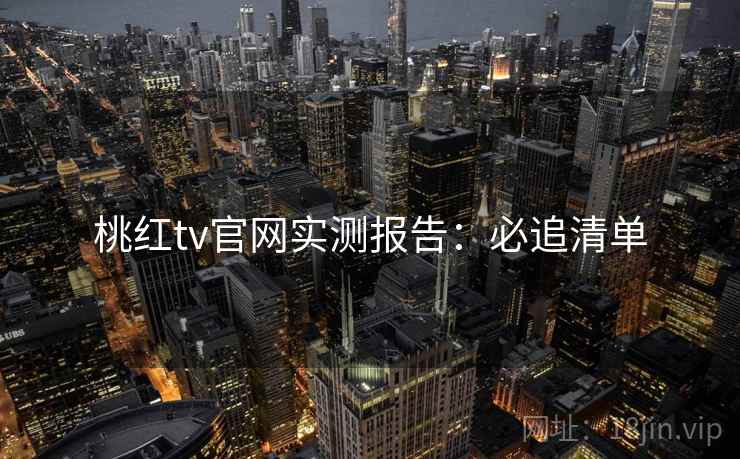桃红tv官网实测报告：必追清单