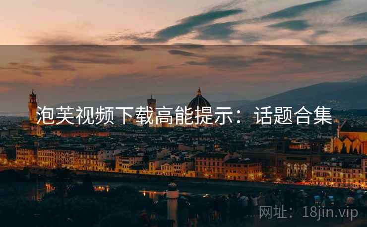 泡芙视频下载高能提示:话题合集 泡芙视频下载高能提示:话题合集