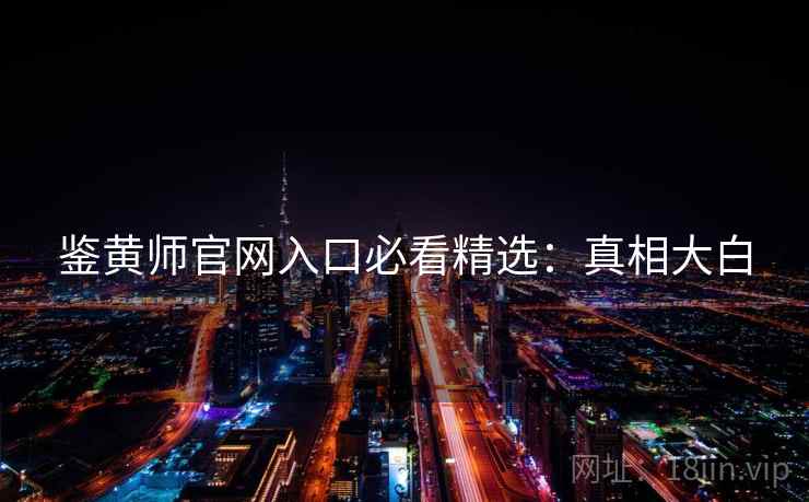 鉴黄师官网入口必看精选：真相大白