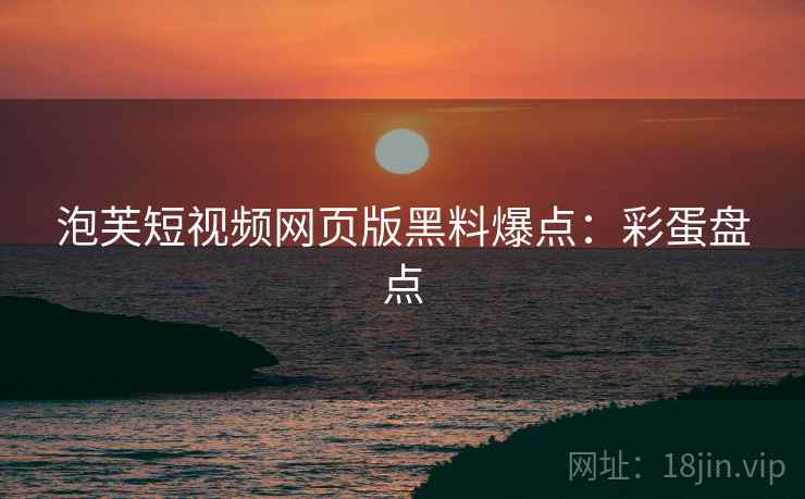 泡芙短视频网页版黑料爆点：彩蛋盘点