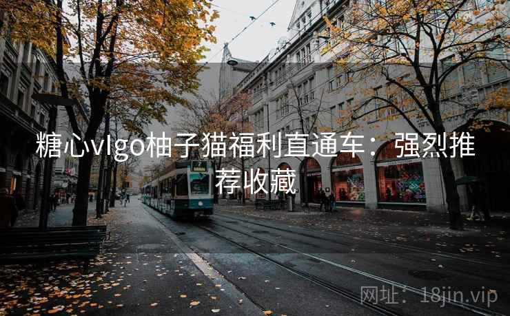 糖心vIgo柚子猫福利直通车:强烈推荐收藏 糖心vIgo柚子猫福利直通车:强烈推荐收藏