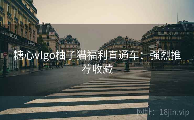 糖心vIgo柚子猫福利直通车：强烈推荐收藏